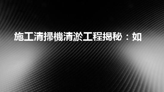 施工清掃機清淤工程揭秘：如何有效提升水體質(zhì)量與生態(tài)修復(fù)？